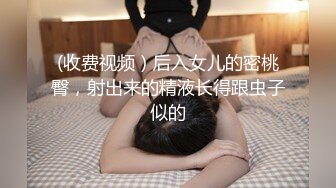 (收费视频）后入女儿的密桃臀，射出来的精液长得跟虫子似的