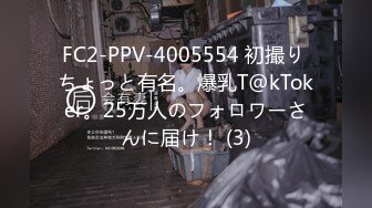 FC2-PPV-4005554 初撮り ちょっと有名。爆乳T@kToker。25万人のフォロワーさんに届け！ (3)