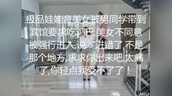 极品娃娃音美女被男同学带到宾馆要求吃鸡巴,美女不同意被强行进入,说：进错了,不是那个地方,求求你出来吧,太痛了,你轻点我受不了了！