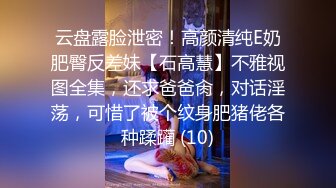 云盘露脸泄密！高颜清纯E奶肥臀反差妹【石高慧】不雅视图全集，还求爸爸肏，对话淫荡，可惜了被个纹身肥猪佬各种蹂躏 (10)