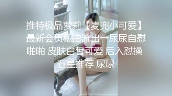 推特极品萝莉【麦兜小可爱】最新会员私拍流出→尿尿自慰啪啪 皮肤白皙可爱 后入怼操 五星推荐 尿尿