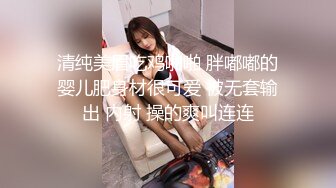 清纯美眉吃鸡啪啪 胖嘟嘟的婴儿肥身材很可爱 被无套输出 内射 操的爽叫连连