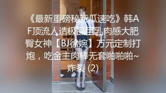 《最新重磅秘新瓜速吃》韩AF顶流人造极品巨乳肉感大肥臀女神【BJ徐婉】万元定制打炮，吃金主肉棒无套啪啪啪~炸裂 (2)