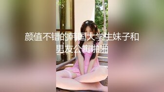 颜值不错的韩国大学生妹子和男友公寓啪啪