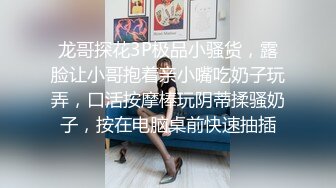 龙哥探花3P极品小骚货，露脸让小哥抱着亲小嘴吃奶子玩弄，口活按摩棒玩阴蒂揉骚奶子，按在电脑桌前快速抽插