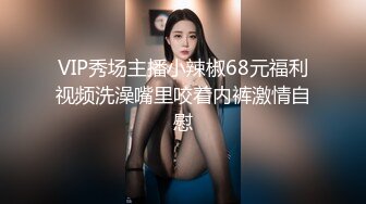 VIP秀场主播小辣椒68元福利视频洗澡嘴里咬着内裤激情自慰