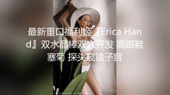 最新重口福利姬『Erica Hand』双水晶棒双穴开发 高跟鞋塞菊 探头窥镜子宫