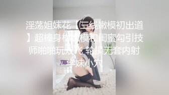 淫荡姐妹花【三线嫩模初出道】超棒身材嫩模和闺蜜勾引技师啪啪玩双飞 轮操无套内射学妹小穴