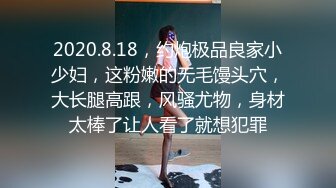 2020.8.18，约炮极品良家小少妇，这粉嫩的无毛馒头穴，大长腿高跟，风骚尤物，身材太棒了让人看了就想犯罪