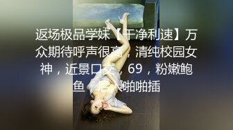 返场极品学妹【干净利速】万众期待呼声很高，清纯校园女神，近景口交，69，粉嫩鲍鱼，后入啪啪插