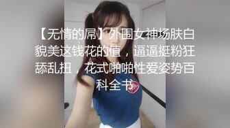 【无情的屌】外围女神场肤白貌美这钱花的值，逼逼挺粉狂舔乱扭，花式啪啪性爱姿势百科全书