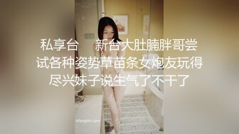 私享台 ❤ 新台大肚腩胖哥尝试各种姿势草苗条女炮友玩得尽兴妹子说生气了不干了