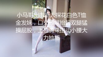 小马哥出击新人探花白色T恤金发妹，口交舔屌抬起双腿猛操屁股，上位骑乘扭动小腰大力抽插