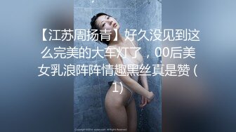 【江苏周扬青】好久没见到这么完美的大车灯了，00后美女乳浪阵阵情趣黑丝真是赞 (1)