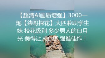 【超清AI画质增强】3000一炮【柒哥探花】大四兼职学生妹 校花级别 多少男人的白月光 美得让人心疼 强推佳作！