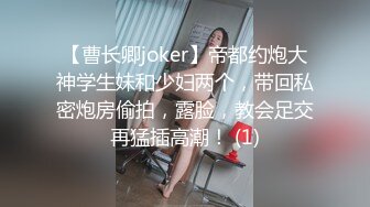 【曹长卿joker】帝都约炮大神学生妹和少妇两个，带回私密炮房偷拍，露脸，教会足交再猛插高潮！ (1)