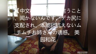 【中文字幕】お尻が言うこと、闻かないんです。デカ尻に支配され、本能に抗えないムチムチお姉さんの诱惑。 美园和花