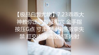 【极品白皙尤物】7.23乖乖大神教你正确指奸蜜穴 金手指按压G点 寸止地狱快感激挛失禁 肛交肉棒紧致锁茎内射