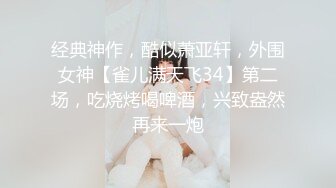 经典神作，酷似萧亚轩，外围女神【雀儿满天飞34】第二场，吃烧烤喝啤酒，兴致盎然再来一炮