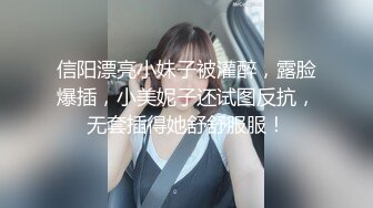 信阳漂亮小妹子被灌醉，露脸爆插，小美妮子还试图反抗，无套插得她舒舒服服！