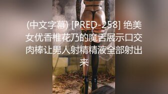 (中文字幕) [PRED-258] 绝美女优香椎花乃的魔舌展示口交肉棒让男人射精精液全部射出来