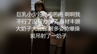 巨乳小少妇吃鸡啪啪 啊啊我不行了没有力气了 身材丰腴大奶子大屁屁 被多姿势爆操 拔吊射了一奶子