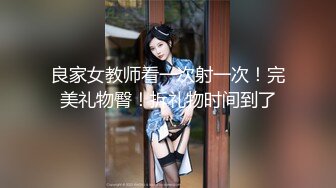 良家女教师看一次射一次！完美礼物臀！拆礼物时间到了