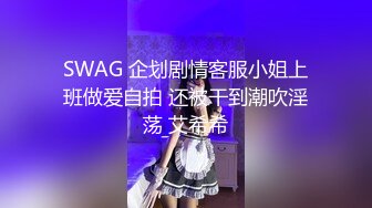 SWAG 企划剧情客服小姐上班做爱自拍 还被干到潮吹淫荡 艾希希