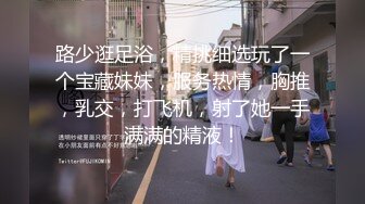 路少逛足浴，精挑细选玩了一个宝藏妹妹，服务热情，胸推，乳交，打飞机，射了她一手满满的精液！