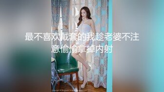 最不喜欢戴套的我趁老婆不注意偷偷拿掉内射