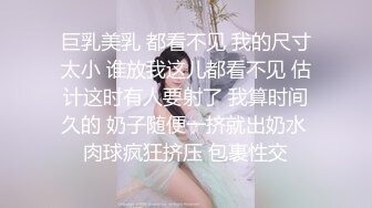 巨乳美乳 都看不见 我的尺寸太小 谁放我这儿都看不见 估计这时有人要射了 我算时间久的 奶子随便一挤就出奶水 肉球疯狂挤压 包裹性交