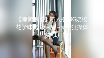 【懒懒很忙】新人推荐G奶校花学妹 超级大奶~无套狂操体射 (1)