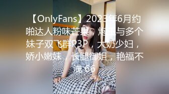 【OnlyFans】2023年6月约啪达人粉味芒果，炮王与多个妹子双飞群P3P，大奶少妇，娇小嫩妹，长腿御姐，艳福不浅 66