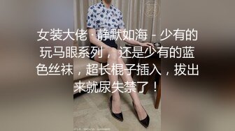 女装大佬 · 静默如海 - 少有的玩马眼系列， 还是少有的蓝色丝袜，超长棍子插入，拔出来就尿失禁了！