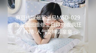 麻豆传媒最新出品MSD-029淫乱加班维修工日以继夜疯狂榨精-人气女神郭童童