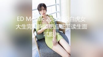 ED Mosaic 20岁现役白虎女大生完美胸型想应征工读生面试影片