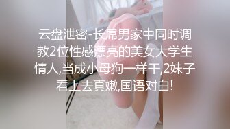 云盘泄密-长屌男家中同时调教2位性感漂亮的美女大学生情人,当成小母狗一样干,2妹子看上去真嫩,国语对白!