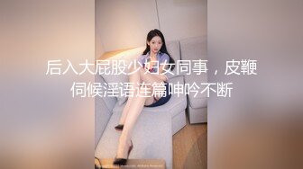 后入大屁股少妇女同事，皮鞭伺候淫语连篇呻吟不断