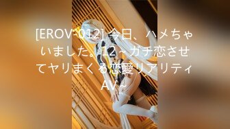 [EROV-012] 今日、ハメちゃいました。12～ガチ恋させてヤリまくる恋愛リアリティAV～