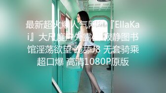 最新超火爆人气网红『EllaKai』大尺度户外露出 寂静图书馆淫荡欲望 跪舔J8 无套骑乘超口爆 高清1080P原版