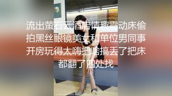 流出萤石云酒店情趣震动床偷拍黑丝眼镜美女和单位男同事开房玩得太嗨把啥搞丢了把床都翻了四处找