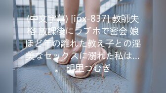 (中文字幕) [ipx-837] 教師失格 放課後にラブホで密会 娘ほど年の離れた教え子との淫美なセックスに溺れた私は…。 明里つむぎ