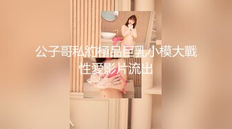 公子哥私約極品巨乳小模大戰性愛影片流出