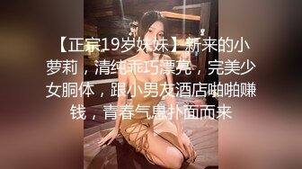 【正宗19岁妹妹】新来的小萝莉，清纯乖巧漂亮，完美少女胴体，跟小男友酒店啪啪赚钱，青春气息扑面而来