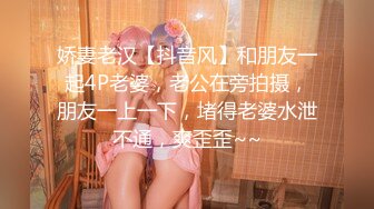 娇妻老汉【抖音风】和朋友一起4P老婆，老公在旁拍摄，朋友一上一下，堵得老婆水泄不通，爽歪歪~~