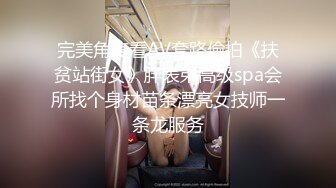 完美角度看AV套路偷拍《扶贫站街女》胖表弟高级spa会所找个身材苗条漂亮女技师一条龙服务