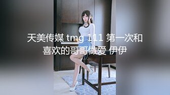 天美传媒 tmg 111 第一次和喜欢的哥哥做爱 伊伊