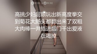 高挑少妇屁眼玩出新高度拳交到菊花大肠头都翻出来了双粗大肉棒一并插进后门干出爱液在喝掉