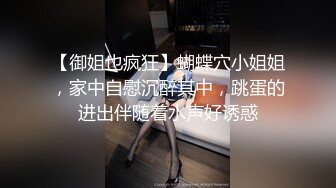 【御姐也疯狂】蝴蝶穴小姐姐，家中自慰沉醉其中，跳蛋的进出伴随着水声好诱惑