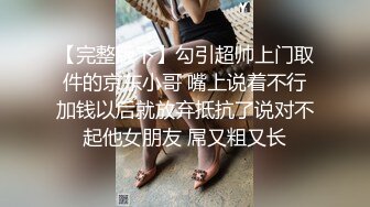 【完整版下】勾引超帅上门取件的京东小哥 嘴上说着不行加钱以后就放弃抵抗了说对不起他女朋友 屌又粗又长